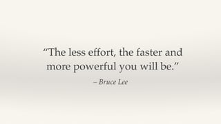 – Bruce Lee
“The less effort, the faster and
more powerful you will be.”
 