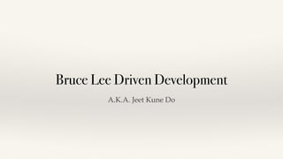 Bruce Lee Driven Development
A.K.A. Jeet Kune Do
 