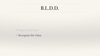 B.L.D.D.
❖ Begin at the Core
❖ Recognise the Value
 