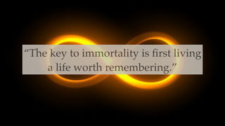 “The key to immortality is ﬁrst living
a life worth remembering.”
 