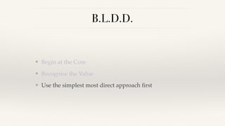 B.L.D.D.
❖ Begin at the Core
❖ Recognise the Value
❖ Use the simplest most direct approach ﬁrst
 
