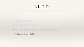B.L.D.D.
❖ Begin at the Core
❖ Recognise the Value
❖ Use the simplest most direct approach ﬁrst
❖ Change is inevitable
 