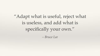 – Bruce Lee
“Adapt what is useful, reject what
is useless, and add what is
speciﬁcally your own.”
 