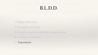B.L.D.D.
❖ Begin at the Core
❖ Recognise the Value
❖ Use the simplest most direct approach ﬁrst
❖ Change is inevitable
❖ Experiment
 