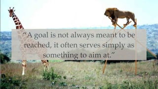 – Bruce Lee
“A goal is not always meant to be
reached, it often serves simply as
something to aim at.”
 