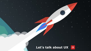 Let’s talk about UX
 