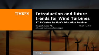 1
Introduction and future
trends for Wind Turbines
STLE Canton Section’s Education Seminar
March 14, 2018Douglas R. Lucas, P.E.
Advanced Engineering Technologist
 
