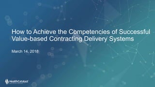 March 14, 2018
How to Achieve the Competencies of Successful
Value-based Contracting Delivery Systems
 