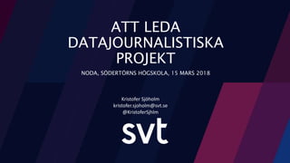 Kristofer Sjöholm
kristofer.sjoholm@svt.se
@KristoferSjhlm
ATT LEDA
DATAJOURNALISTISKA
PROJEKT
NODA, SÖDERTÖRNS HÖGSKOLA, 15 MARS 2018
 