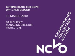 GETTING READY FOR GDPR:
DAY 1 AND BEYOND
15 MARCH 2018
GARY SHIPSEY
MANAGING DIRECTOR,
PROTECTURE
 