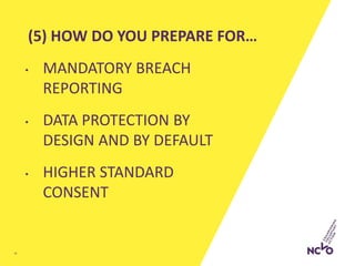 (5) HOW DO YOU PREPARE FOR…
• MANDATORY BREACH
REPORTING
• DATA PROTECTION BY
DESIGN AND BY DEFAULT
• HIGHER STANDARD
CONSENT
16
 