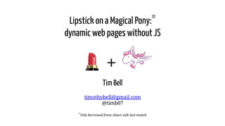 Lipstick on a Magical Pony:*
dynamic web pages without JS
  +
Tim Bell
timothybell@gmail.com
@timb07
*Title borrowed from Alaa’s talk last month
 
