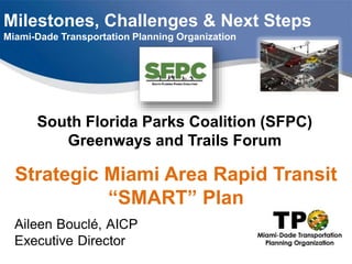 Milestones, Challenges & Next Steps
Miami-Dade Transportation Planning Organization
South Florida Parks Coalition (SFPC)
Greenways and Trails Forum
Strategic Miami Area Rapid Transit
“SMART” Plan
 