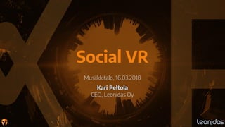 Social VR
Musiikkitalo, 16.03.2018
Kari Peltola
CEO, Leonidas Oy
 
