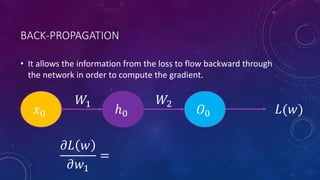 BACK-PROPAGATION
• It allows the information from the loss to flow backward through
the network in order to compute the gradient.
𝑥0 ℎ0 𝑂0 𝐿(𝑤)
𝑊1 𝑊2
𝜕𝐿 𝑤
𝜕𝑤1
=
 