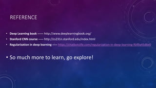 REFERENCE
• Deep Learning book ------ http://www.deeplearningbook.org/
• Stanford CNN course ----- http://cs231n.stanford.edu/index.html
• Regularization in deep learning ----- https://chatbotslife.com/regularization-in-deep-learning-f649a45d6e0
• So much more to learn, go explore!
 