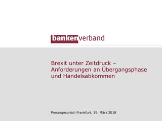 Brexit unter Zeitdruck –
Anforderungen an Übergangsphase
und Handelsabkommen
Pressegespräch Frankfurt, 19. März 2018
 