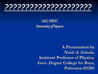 ?????????????????????
UGC HRDC
University of Mysore
A Presentation by
Nazir A. Ganaie,
Assistant Professor of Physics,
Govt. Degree College for Boys,
Pulwama-192301
 