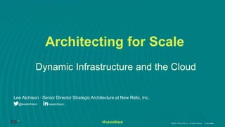 ©2008–17 New Relic, Inc. All rights reserved#FutureStack
Dynamic Infrastructure and the Cloud
Lee Atchison ∙ Senior Director Strategic Architecture at New Relic, Inc.
leeatchison@leeatchison
Architecting for Scale
 