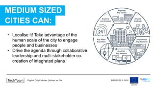 Digital City Futures | Adapt or Die BRUSSELS 2018
MEDIUM SIZED
CITIES CAN:
• Collect and openly share accessible
data
• Wo...