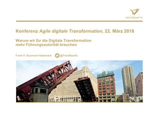 Konferenz Agile digitale Transformation, 22. März 2018
Warum wir für die Digitale Transformation
mehr Führungsautorität brauchen
Frank H. Baumann-Habersack @FrankBauHa
 
