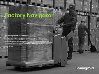 Factory Navigator
The Factory Navigator is an innovative simulation
and analytics software designed to improve logistics
processes and support complex decision making across
industries.
A BearingPoint Accelerator
 