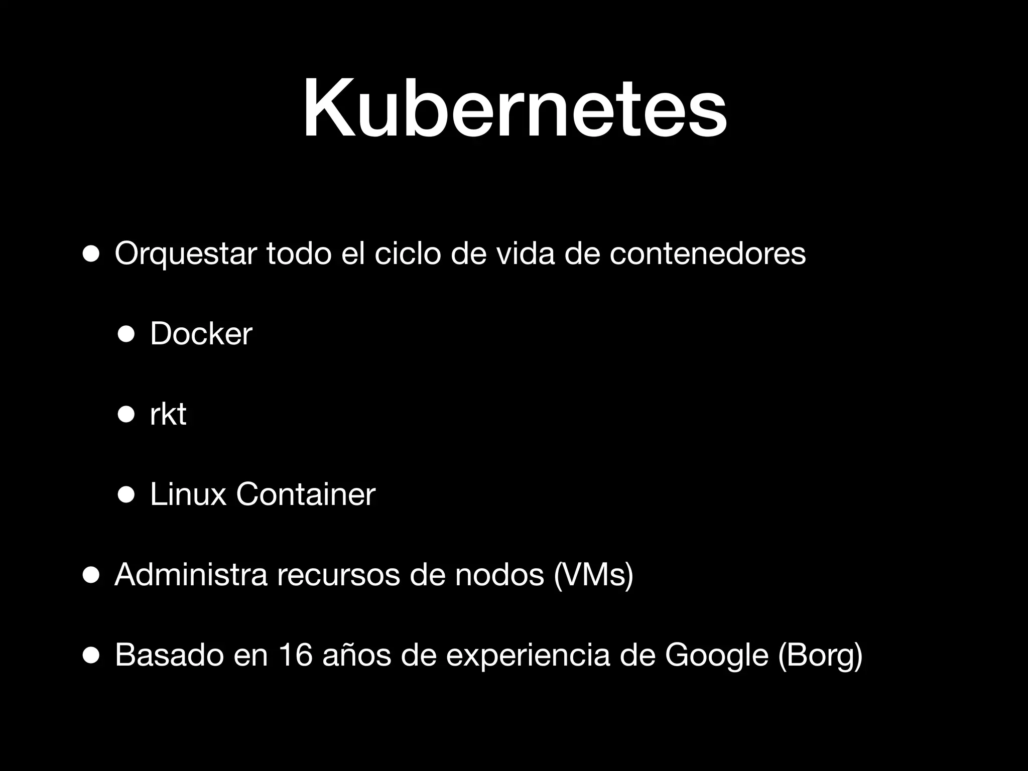 Kubernetes
• Orquestar todo el ciclo de vida de contenedores
• Docker
• rkt
• Linux Container
• Administra recursos de nodos (VMs)
• Basado en 16 años de experiencia de Google (Borg)
 