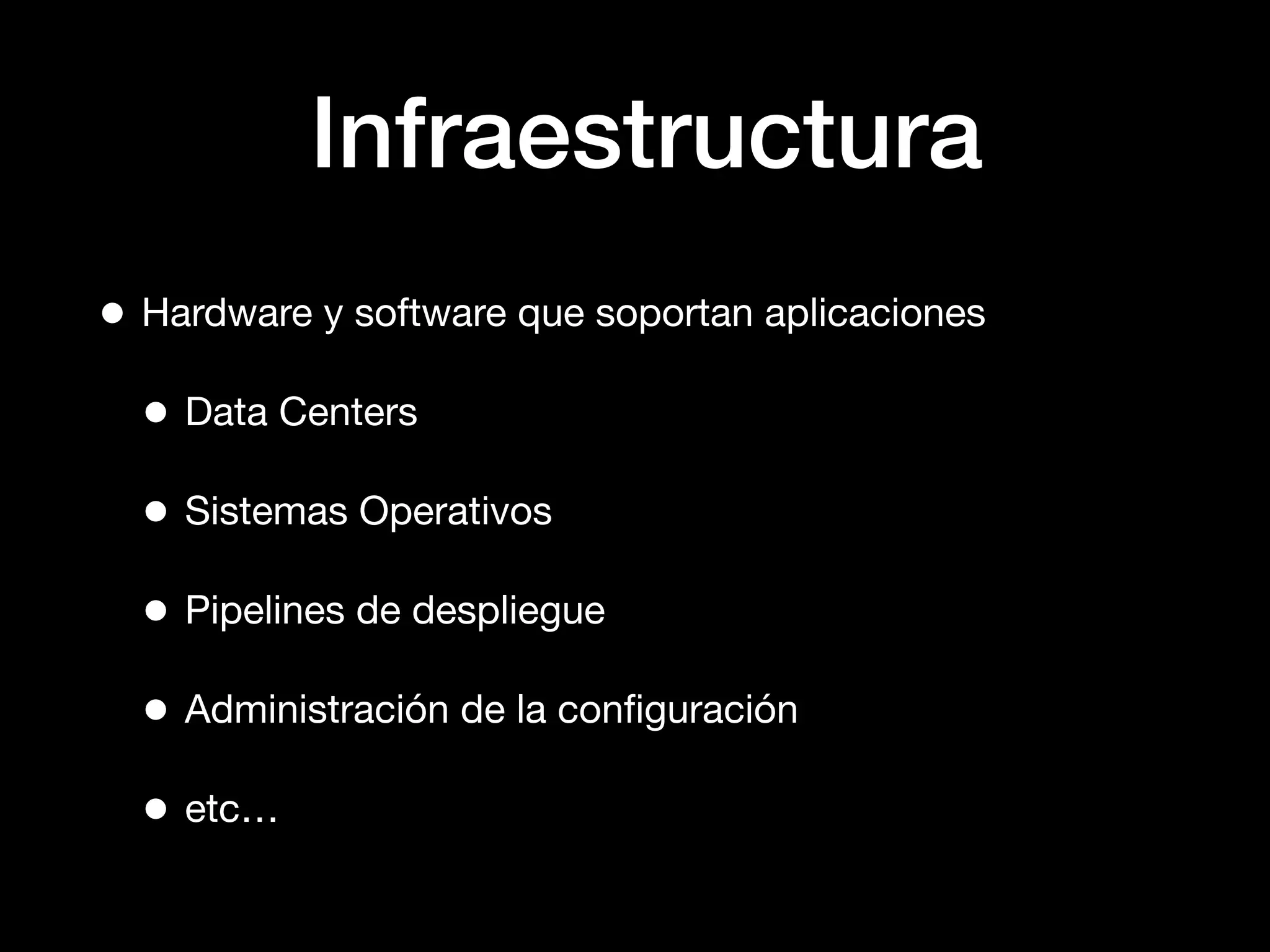 Infraestructura
• Hardware y software que soportan aplicaciones
• Data Centers
• Sistemas Operativos
• Pipelines de despliegue
• Administración de la conﬁguración
• etc…
 