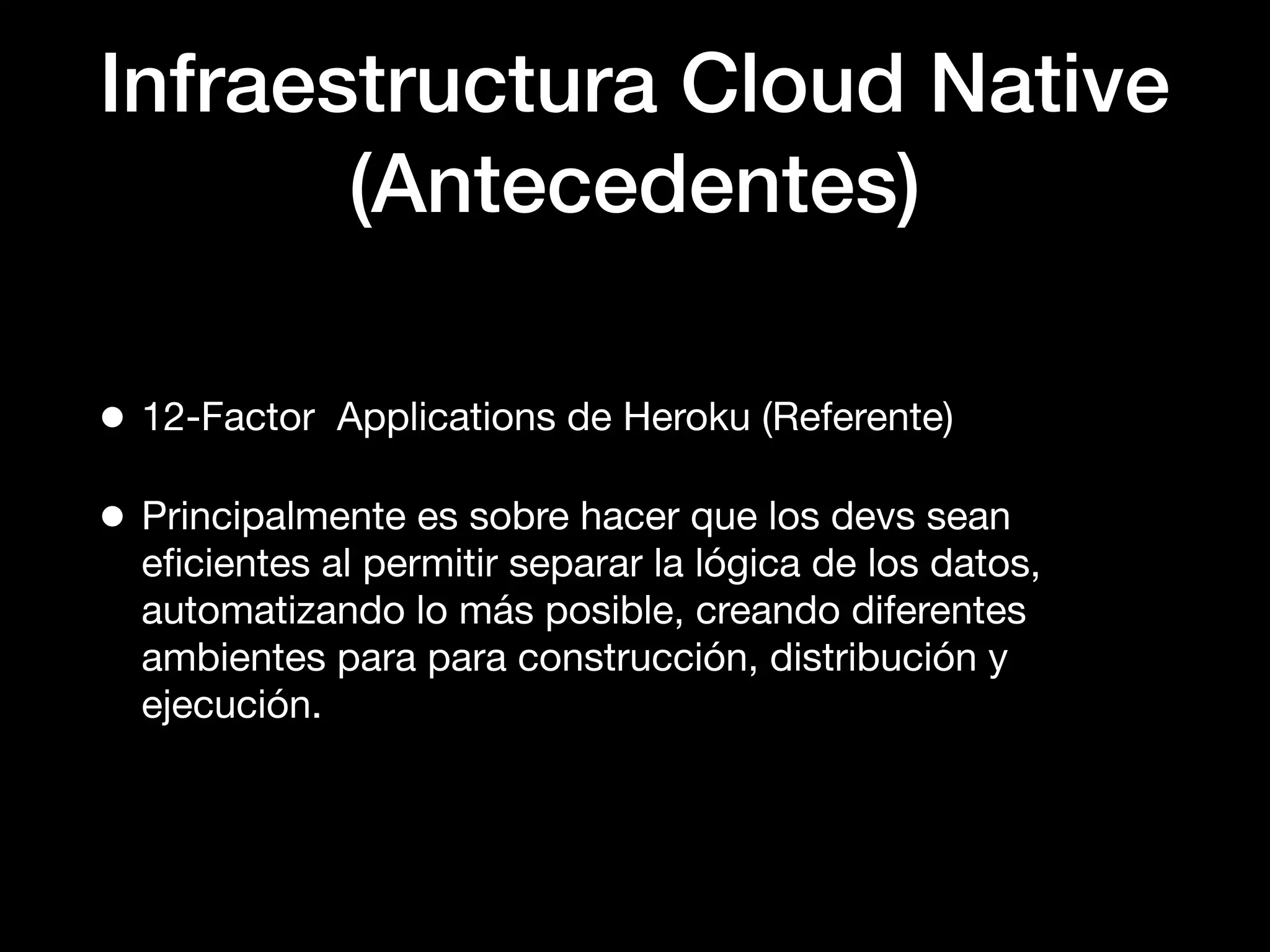 Infraestructura Cloud Native
(Antecedentes)
• 12-Factor Applications de Heroku (Referente)
• Principalmente es sobre hacer que los devs sean
eﬁcientes al permitir separar la lógica de los datos,
automatizando lo más posible, creando diferentes
ambientes para para construcción, distribución y
ejecución.
 