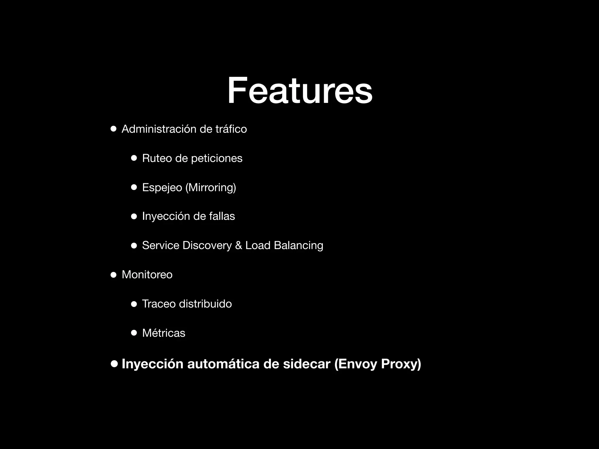 Features
• Administración de tráﬁco
• Ruteo de peticiones
• Espejeo (Mirroring)
• Inyección de fallas
• Service Discovery & Load Balancing
• Monitoreo
• Traceo distribuido
• Métricas
•Inyección automática de sidecar (Envoy Proxy)
 