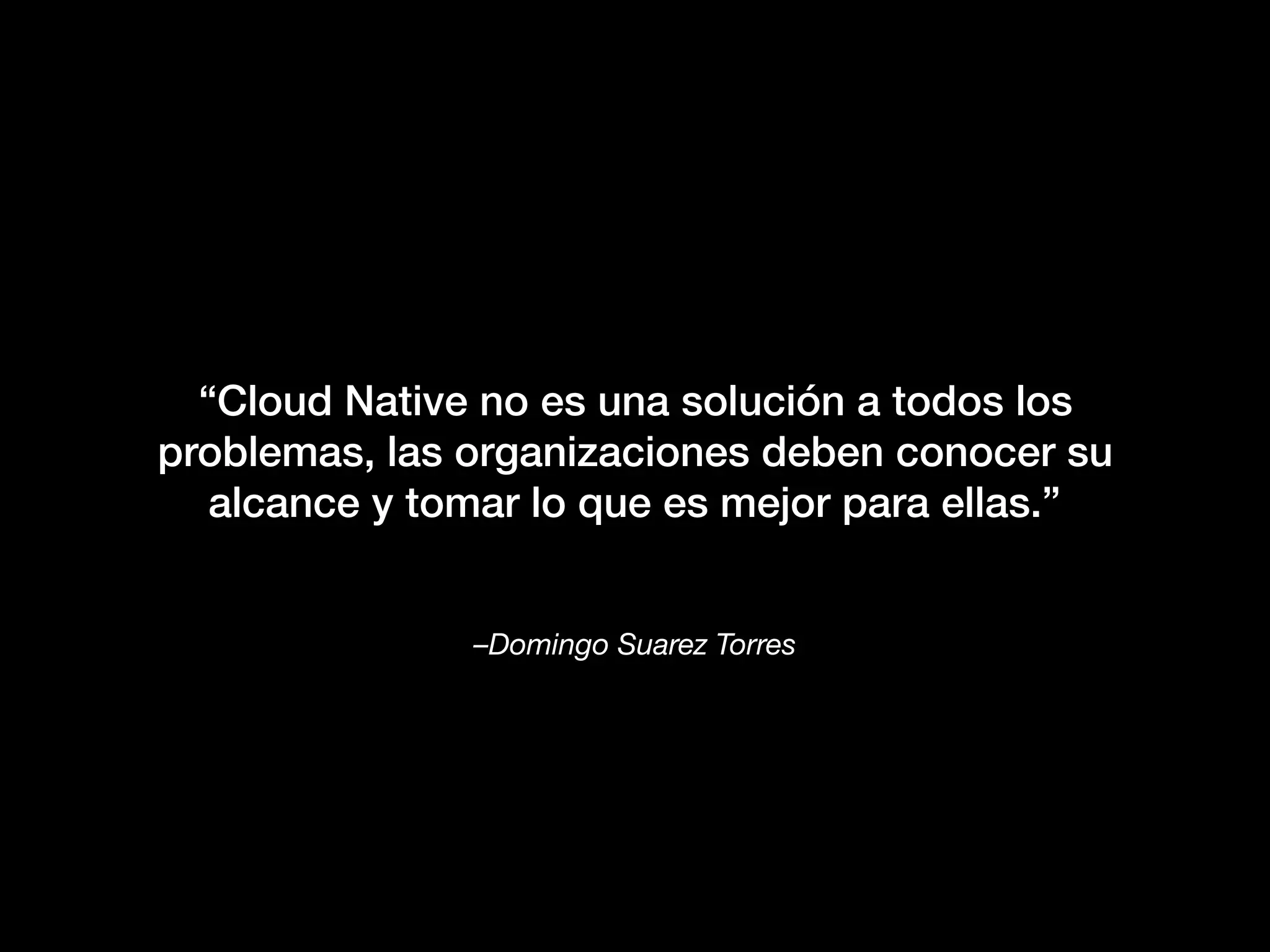 –Domingo Suarez Torres
“Cloud Native no es una solución a todos los
problemas, las organizaciones deben conocer su
alcance y tomar lo que es mejor para ellas.”
 