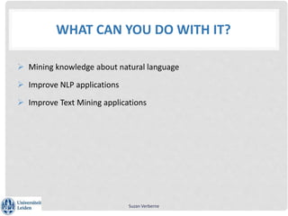 WHAT CAN YOU DO WITH IT?
 Mining knowledge about natural language
 Improve NLP applications
 Improve Text Mining applications
Suzan Verberne
 