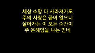 세상 소망 다 사라져가도
주의 사랑은 끝이 없으니
살아가는 이 모든 순간이
주 은혜임을 나는 믿네
 
