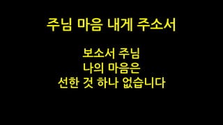 보소서 주님
나의 마음은
선한 것 하나 없습니다
주님 마음 내게 주소서
 