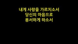 내게 사랑을 가르치소서
당신의 마음으로
용서하게 하소서
 