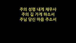 주의 성령 내게 채우사
주의 길 가게 하소서
주님 당신 마음 주소서
 