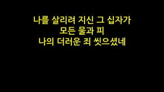 나를 살리려 지신 그 십자가
모든 물과 피
나의 더러운 죄 씻으셨네
 