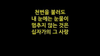 천번을 불러도
내 눈에는 눈물이
멈추지 않는 것은
십자가의 그 사랑
 