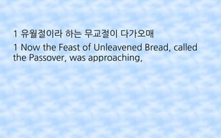 1 유월절이라 하는 무교절이 다가오매
1 Now the Feast of Unleavened Bread, called
the Passover, was approaching,
 