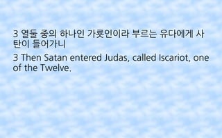 3 열둘 중의 하나인 가룟인이라 부르는 유다에게 사
탄이 들어가니
3 Then Satan entered Judas, called Iscariot, one
of the Twelve.
 