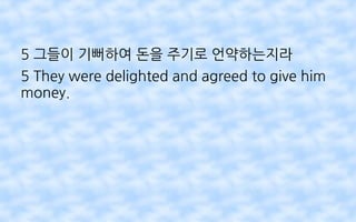 5 그들이 기뻐하여 돈을 주기로 언약하는지라
5 They were delighted and agreed to give him
money.
 