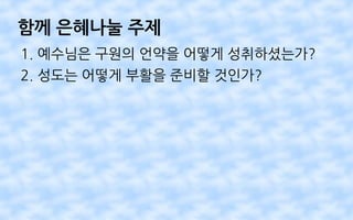 함께 은혜나눌 주제
1. 예수님은 구원의 언약을 어떻게 성취하셨는가?
2. 성도는 어떻게 부활을 준비할 것인가?
 