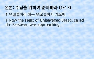 본론: 주님을 위하여 준비하라 (1-13)
1 유월절이라 하는 무교절이 다가오매
1 Now the Feast of Unleavened Bread, called
the Passover, was approaching,
 