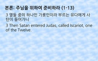 본론: 주님을 위하여 준비하라 (1-13)
3 열둘 중의 하나인 가룟인이라 부르는 유다에게 사
탄이 들어가니
3 Then Satan entered Judas, called Iscariot, one
of the Twelve.
 