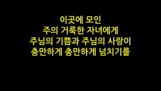 이곳에 모인
주의 거룩한 자녀에게
주님의 기쁨과 주님의 사랑이
충만하게 충만하게 넘치기를
 