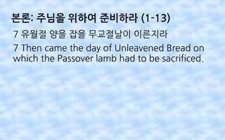 본론: 주님을 위하여 준비하라 (1-13)
7 유월절 양을 잡을 무교절날이 이른지라
7 Then came the day of Unleavened Bread on
which the Passover lamb had to be sacrificed.
 