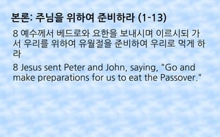 본론: 주님을 위하여 준비하라 (1-13)
8 예수께서 베드로와 요한을 보내시며 이르시되 가
서 우리를 위하여 유월절을 준비하여 우리로 먹게 하
라
8 Jesus sent Peter and John, saying, "Go and
make preparations for us to eat the Passover."
 