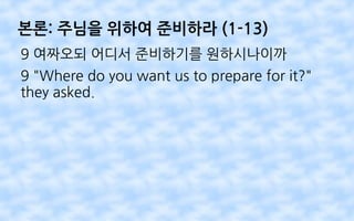 본론: 주님을 위하여 준비하라 (1-13)
9 여짜오되 어디서 준비하기를 원하시나이까
9 "Where do you want us to prepare for it?"
they asked.
 