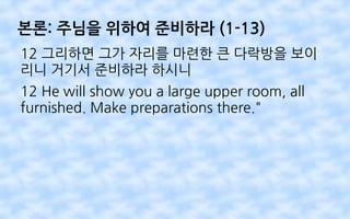 본론: 주님을 위하여 준비하라 (1-13)
12 그리하면 그가 자리를 마련한 큰 다락방을 보이
리니 거기서 준비하라 하시니
12 He will show you a large upper room, all
furnished. Make preparations there."
 