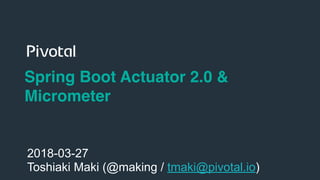1
Spring Boot Actuator 2.0 &
Micrometer
2018-03-27
Toshiaki Maki (@making / tmaki@pivotal.io)
 